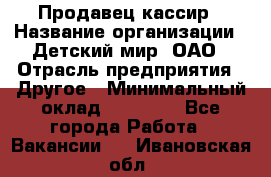 Продавец-кассир › Название организации ­ Детский мир, ОАО › Отрасль предприятия ­ Другое › Минимальный оклад ­ 27 000 - Все города Работа » Вакансии   . Ивановская обл.